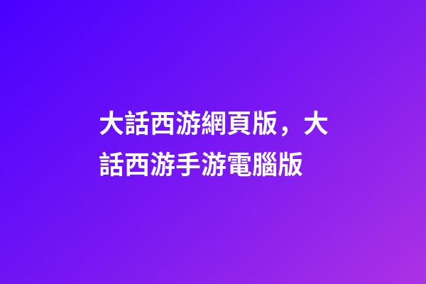 大話西游網頁版，大話西游手游電腦版