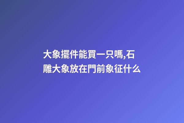 大象擺件能買一只嗎,石雕大象放在門前象征什么-第1張-觀點-玄機派