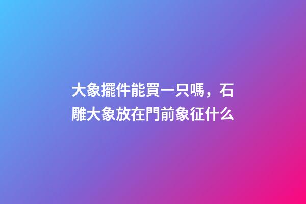 大象擺件能買一只嗎，石雕大象放在門前象征什么-第1張-觀點-玄機派
