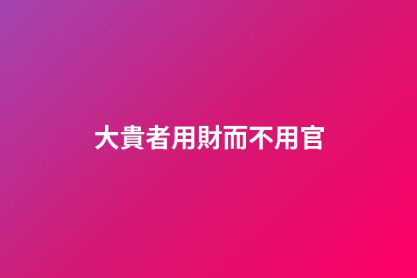 大貴者用財而不用官