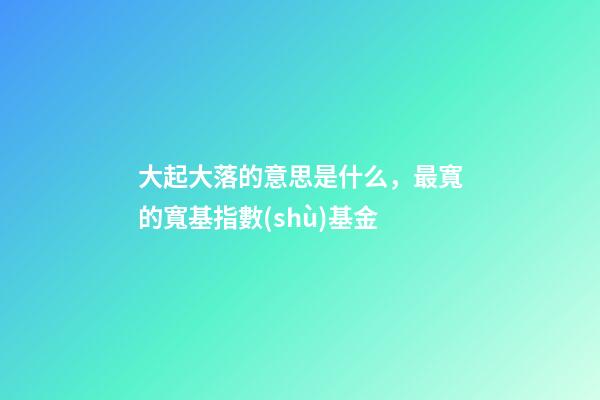 大起大落的意思是什么，最寬的寬基指數(shù)基金-第1張-觀點-玄機派