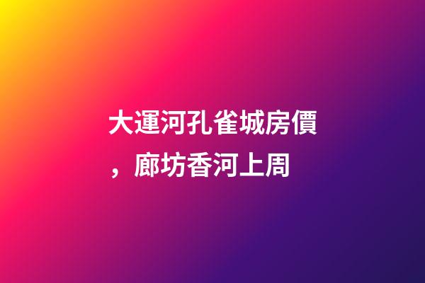 大運河孔雀城房價，廊坊香河上周(12.20-12.26)-第1張-觀點-玄機派