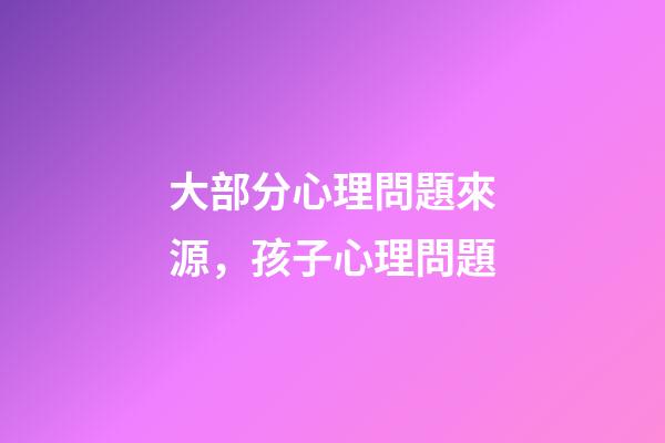 大部分心理問題來源，孩子心理問題-第1張-觀點(diǎn)-玄機(jī)派