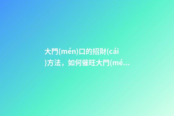 大門(mén)口的招財(cái)方法，如何催旺大門(mén)口風(fēng)水