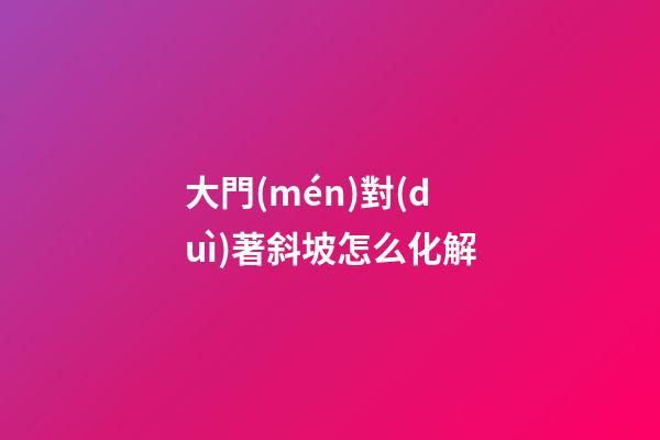 大門(mén)對(duì)著斜坡怎么化解