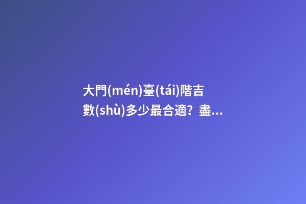 大門(mén)臺(tái)階吉數(shù)多少最合適？盡量從多角度進(jìn)行分析
