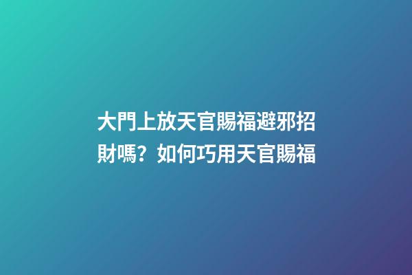 大門上放天官賜福避邪招財嗎？如何巧用天官賜福