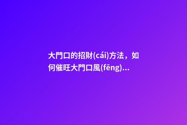 大門口的招財(cái)方法，如何催旺大門口風(fēng)水