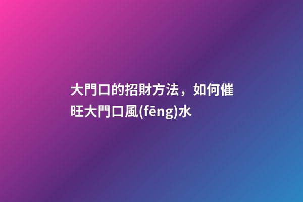 大門口的招財方法，如何催旺大門口風(fēng)水