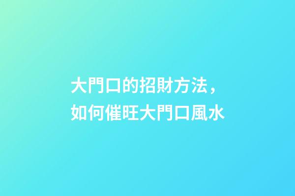 大門口的招財方法，如何催旺大門口風水