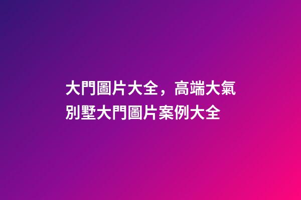 大門圖片大全，高端大氣別墅大門圖片案例大全-第1張-觀點(diǎn)-玄機(jī)派