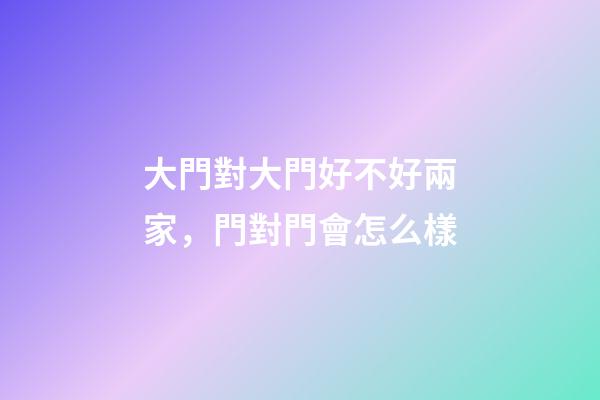 大門對大門好不好兩家，門對門會怎么樣