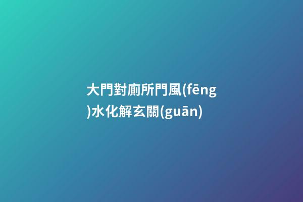 大門對廁所門風(fēng)水化解玄關(guān)