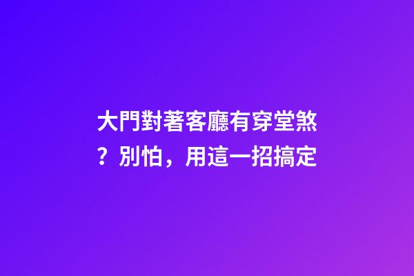 大門對著客廳有穿堂煞？別怕，用這一招搞定