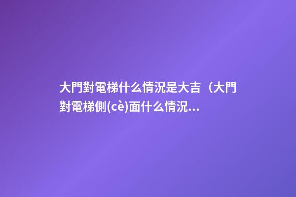 大門對電梯什么情況是大吉（大門對電梯側(cè)面什么情況是大吉）
