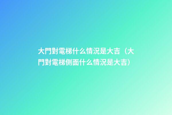 大門對電梯什么情況是大吉（大門對電梯側面什么情況是大吉）