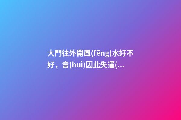 大門往外開風(fēng)水好不好，會(huì)因此失運(yùn)破財(cái)