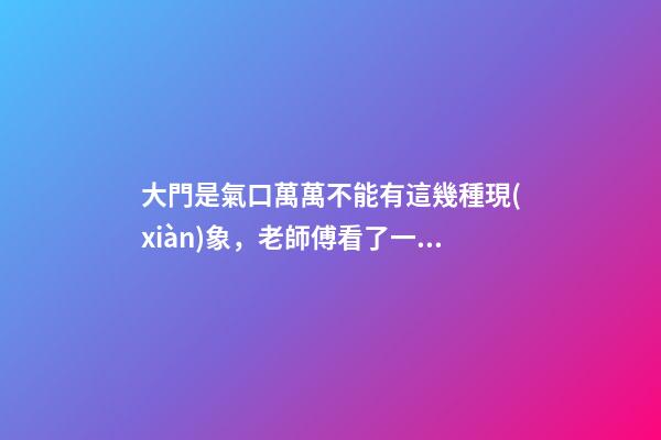 大門是氣口萬萬不能有這幾種現(xiàn)象，老師傅看了一直搖頭表示不好！