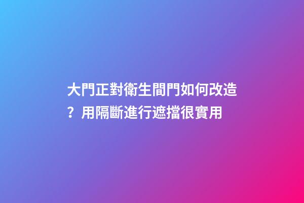 大門正對衛生間門如何改造？用隔斷進行遮擋很實用