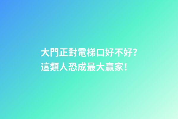 大門正對電梯口好不好？這類人恐成最大贏家！