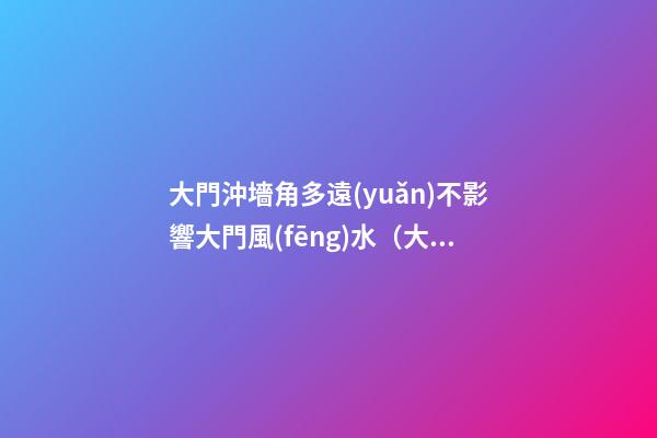 大門沖墻角多遠(yuǎn)不影響大門風(fēng)水（大門沖墻角有什么不好?）