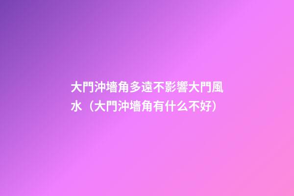 大門沖墻角多遠不影響大門風水（大門沖墻角有什么不好?）