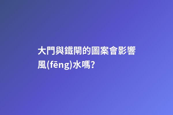 大門與鐵閘的圖案會影響風(fēng)水嗎？