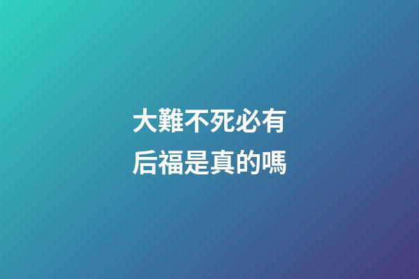 大難不死必有后福是真的嗎