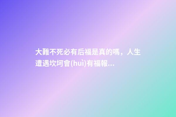 大難不死必有后福是真的嗎，人生遭遇坎坷會(huì)有福報(bào)嗎
