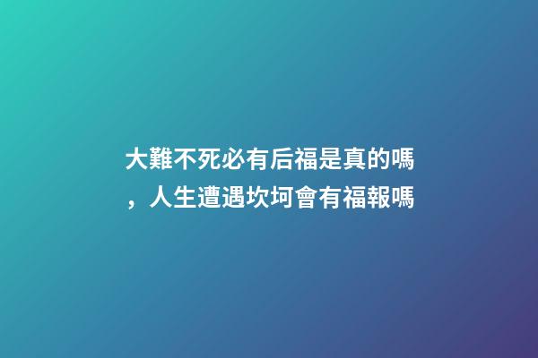 大難不死必有后福是真的嗎，人生遭遇坎坷會有福報嗎