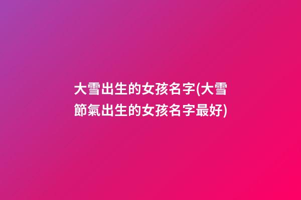 大雪出生的女孩名字(大雪節氣出生的女孩名字最好)