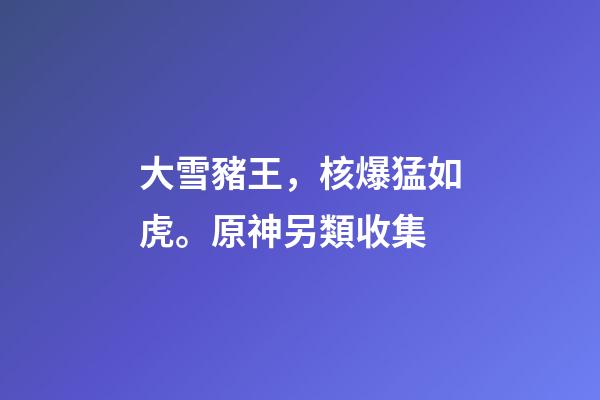 大雪豬王，核爆猛如虎。原神另類收集-第1張-觀點-玄機派
