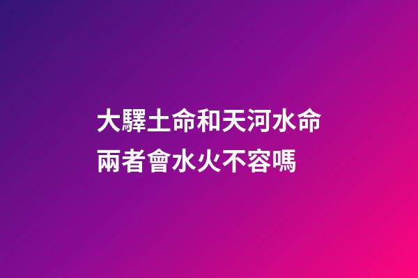 大驛土命和天河水命兩者會水火不容嗎
