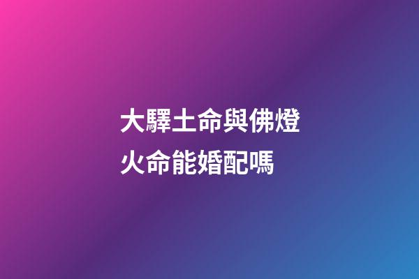 大驛土命與佛燈火命能婚配嗎