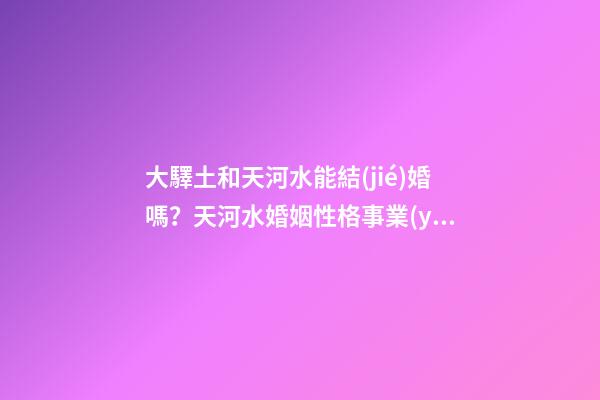 大驛土和天河水能結(jié)婚嗎？天河水婚姻性格事業(yè)如何