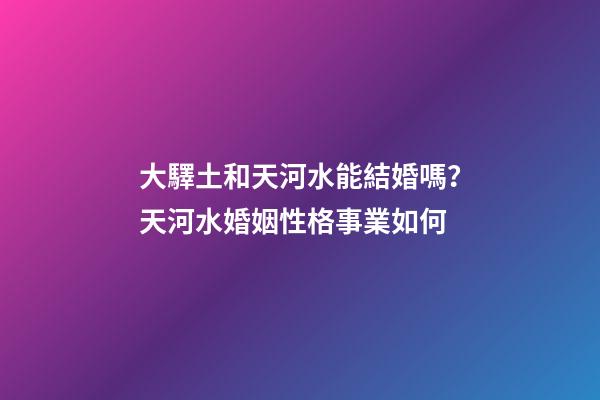 大驛土和天河水能結婚嗎？天河水婚姻性格事業如何