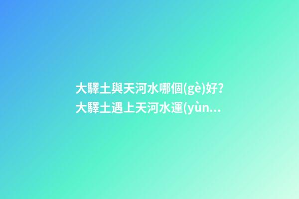 大驛土與天河水哪個(gè)好？大驛土遇上天河水運(yùn)勢(shì)會(huì)更差