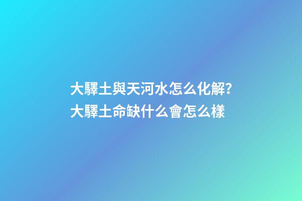 大驛土與天河水怎么化解？大驛土命缺什么會怎么樣