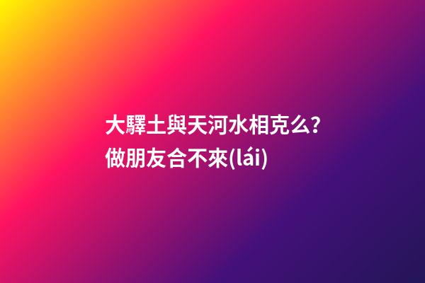大驛土與天河水相克么？做朋友合不來(lái)