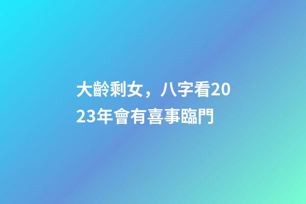 大齡剩女，八字看2023年會有喜事臨門
