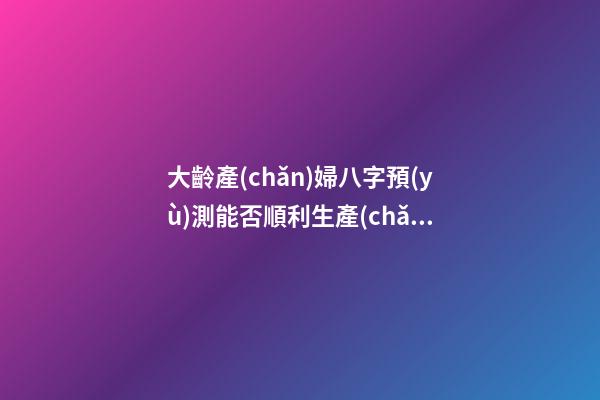 大齡產(chǎn)婦八字預(yù)測能否順利生產(chǎn)