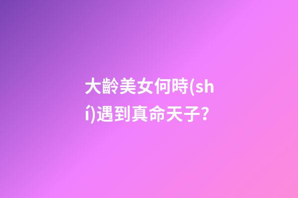 大齡美女何時(shí)遇到真命天子？