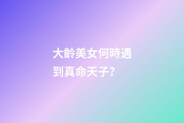 大齡美女何時遇到真命天子？