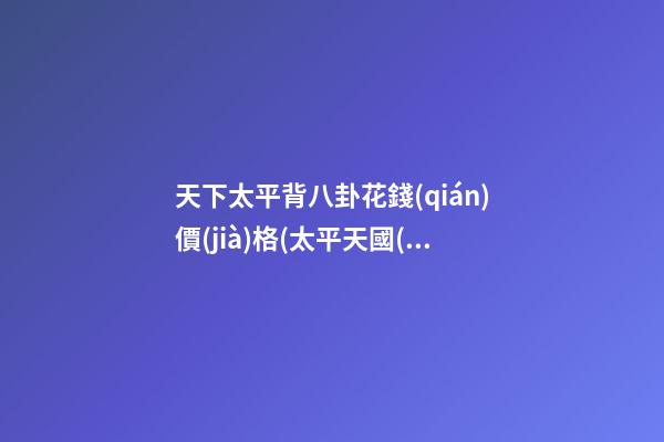 天下太平背八卦花錢(qián)價(jià)格(太平天國(guó)背八卦圖價(jià)格)