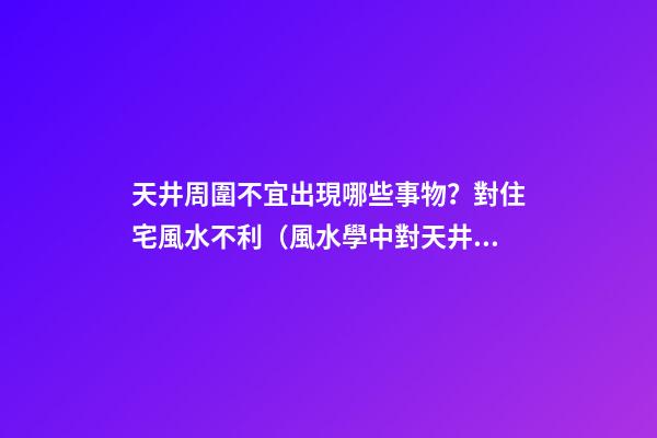 天井周圍不宜出現哪些事物？對住宅風水不利（風水學中對天井設置有什么講究?）