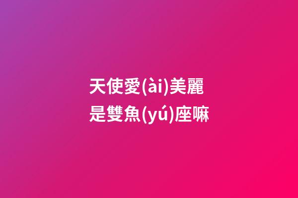 天使愛(ài)美麗是雙魚(yú)座嘛-第1張-星座運(yùn)勢(shì)-玄機(jī)派