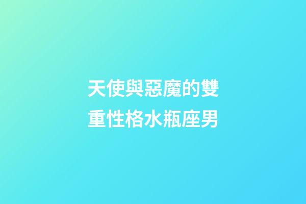 天使與惡魔的雙重性格水瓶座男-第1張-星座運勢-玄機派