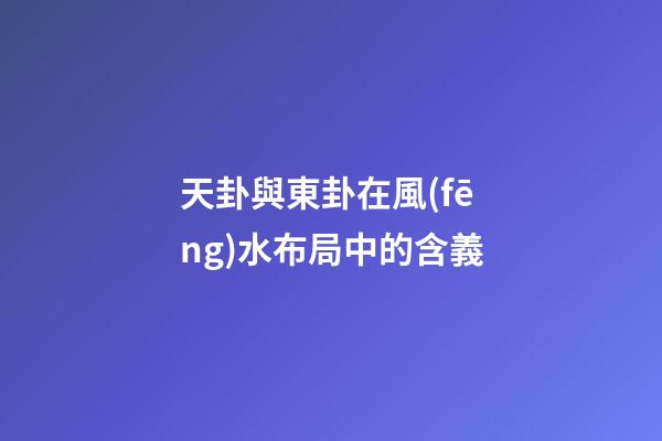 天卦與東卦在風(fēng)水布局中的含義