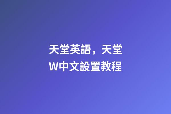 天堂英語，天堂W中文設置教程-第1張-觀點-玄機派