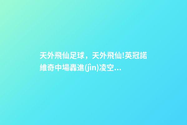 天外飛仙足球，天外飛仙!英冠諾維奇中場轟進(jìn)凌空無解世界波